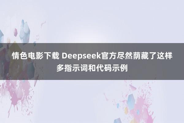 情色电影下载 Deepseek官方尽然荫藏了这样多指示词和代码示例