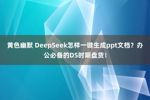 黄色幽默 DeepSeek怎样一键生成ppt文档？办公必备的DS时期盘货！