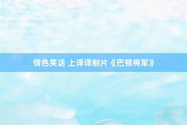 情色笑话 上译译制片《巴顿将军》