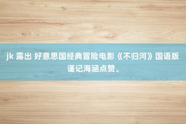 jk 露出 好意思国经典冒险电影《不归河》国语版谨记海涵点赞。