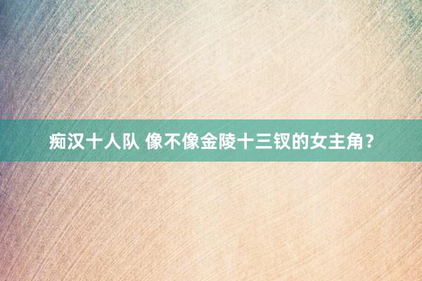 痴汉十人队 像不像金陵十三钗的女主角？