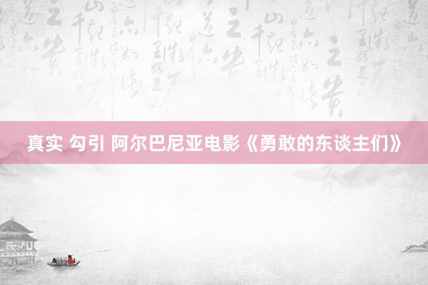 真实 勾引 阿尔巴尼亚电影《勇敢的东谈主们》