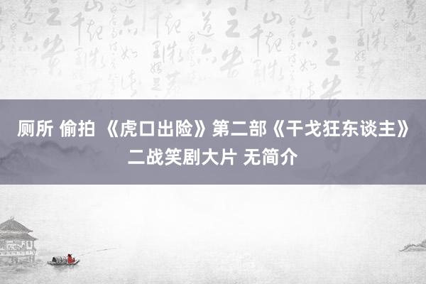 厕所 偷拍 《虎口出险》第二部《干戈狂东谈主》二战笑剧大片 无简介