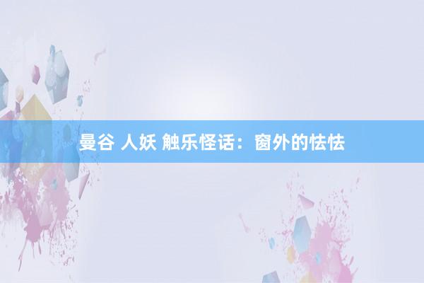 曼谷 人妖 触乐怪话：窗外的怯怯