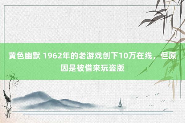 黄色幽默 1962年的老游戏创下10万在线，但原因是被借来玩盗版