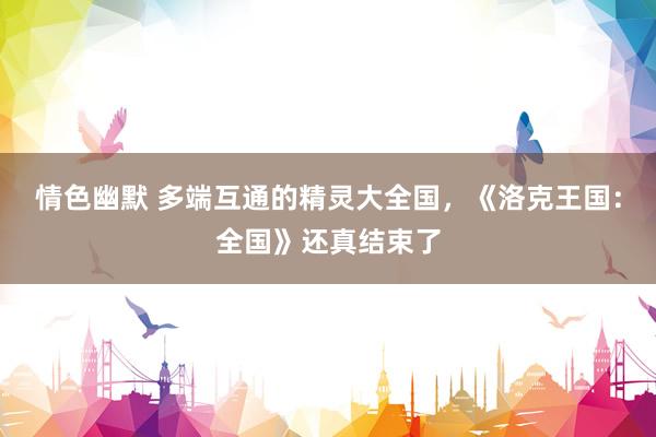 情色幽默 多端互通的精灵大全国，《洛克王国：全国》还真结束了
