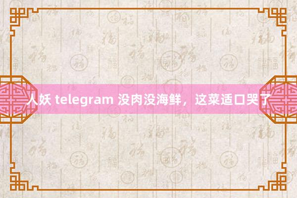 人妖 telegram 没肉没海鲜，这菜适口哭了