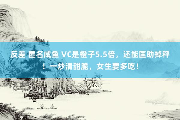 反差 匿名咸鱼 VC是橙子5.5倍，还能匡助掉秤！一炒清甜脆，女生要多吃！