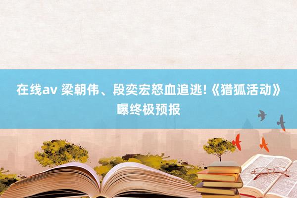 在线av 梁朝伟、段奕宏怒血追逃!《猎狐活动》曝终极预报